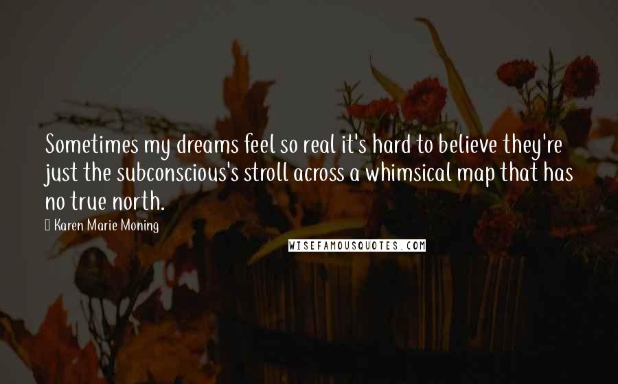 Karen Marie Moning Quotes: Sometimes my dreams feel so real it's hard to believe they're just the subconscious's stroll across a whimsical map that has no true north.