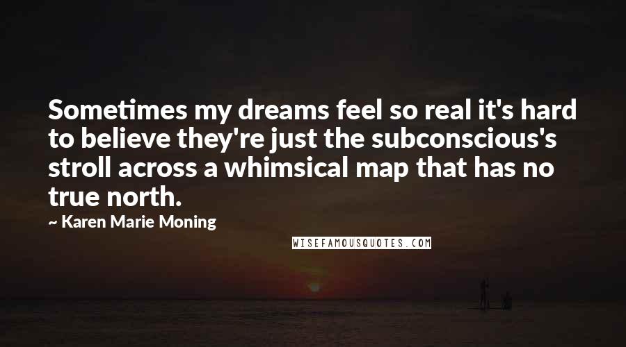 Karen Marie Moning Quotes: Sometimes my dreams feel so real it's hard to believe they're just the subconscious's stroll across a whimsical map that has no true north.