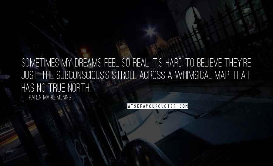 Karen Marie Moning Quotes: Sometimes my dreams feel so real it's hard to believe they're just the subconscious's stroll across a whimsical map that has no true north.