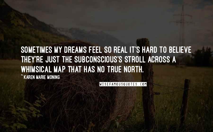 Karen Marie Moning Quotes: Sometimes my dreams feel so real it's hard to believe they're just the subconscious's stroll across a whimsical map that has no true north.