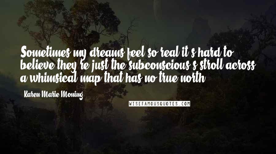 Karen Marie Moning Quotes: Sometimes my dreams feel so real it's hard to believe they're just the subconscious's stroll across a whimsical map that has no true north.