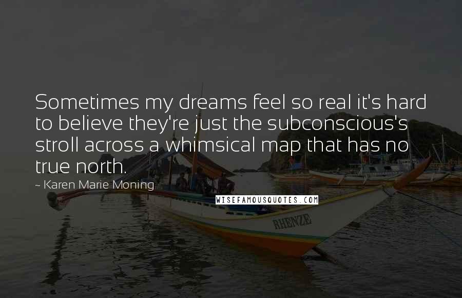 Karen Marie Moning Quotes: Sometimes my dreams feel so real it's hard to believe they're just the subconscious's stroll across a whimsical map that has no true north.