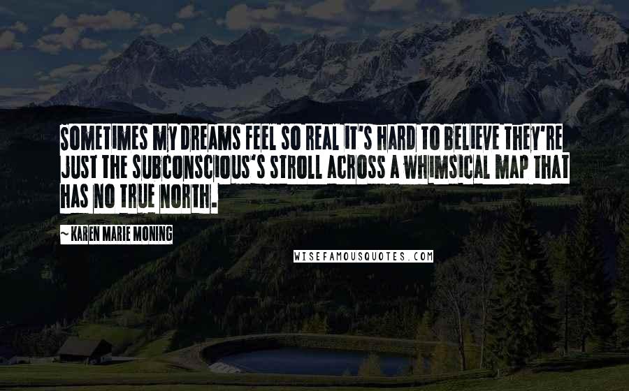 Karen Marie Moning Quotes: Sometimes my dreams feel so real it's hard to believe they're just the subconscious's stroll across a whimsical map that has no true north.