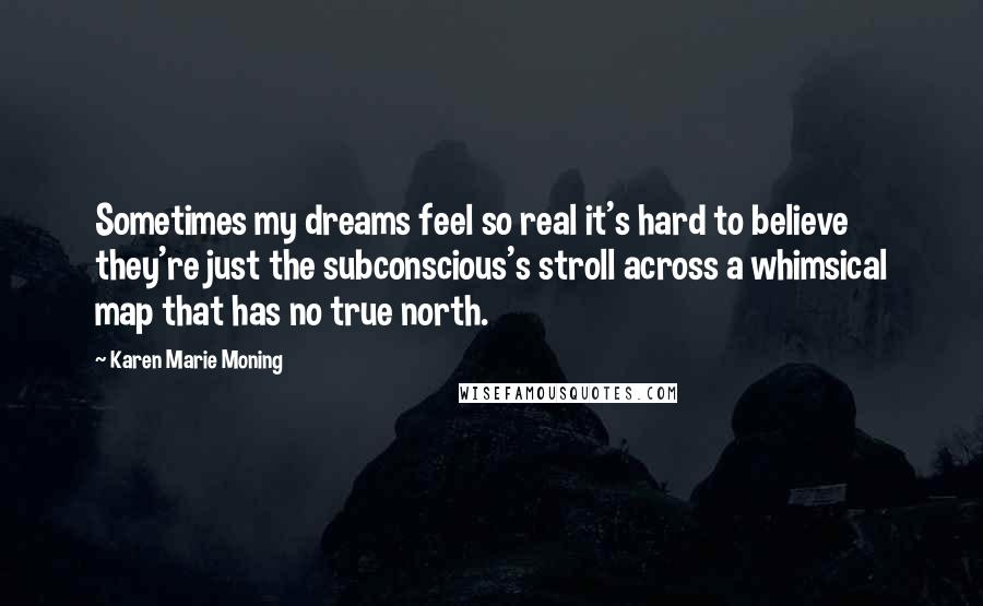 Karen Marie Moning Quotes: Sometimes my dreams feel so real it's hard to believe they're just the subconscious's stroll across a whimsical map that has no true north.