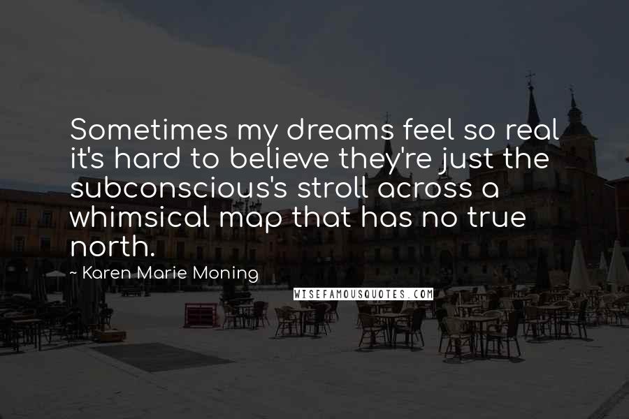 Karen Marie Moning Quotes: Sometimes my dreams feel so real it's hard to believe they're just the subconscious's stroll across a whimsical map that has no true north.