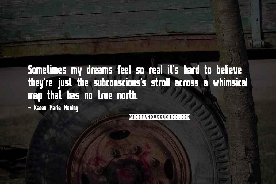 Karen Marie Moning Quotes: Sometimes my dreams feel so real it's hard to believe they're just the subconscious's stroll across a whimsical map that has no true north.