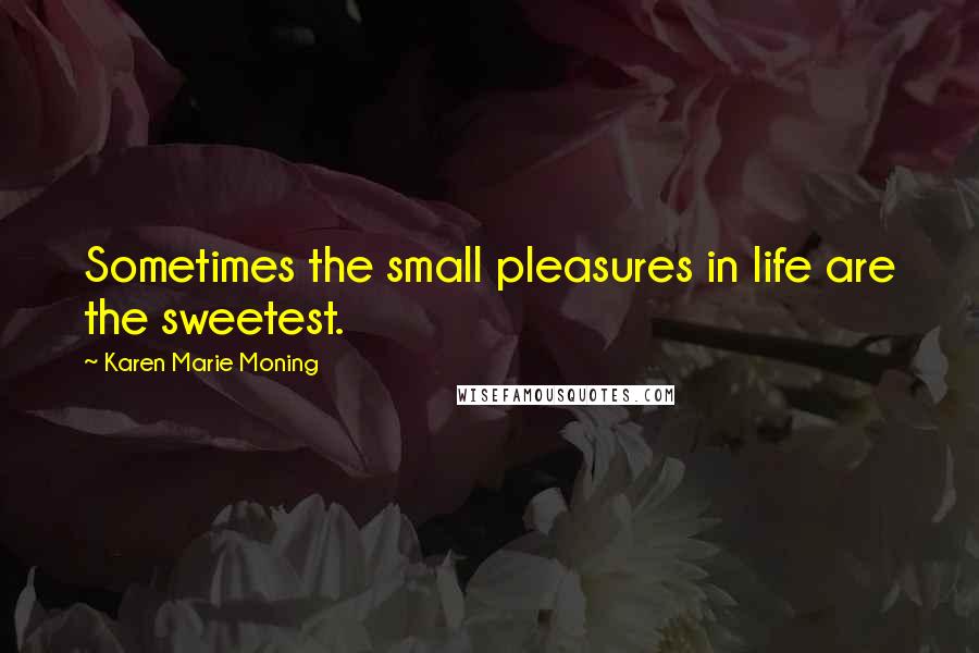 Karen Marie Moning Quotes: Sometimes the small pleasures in life are the sweetest.