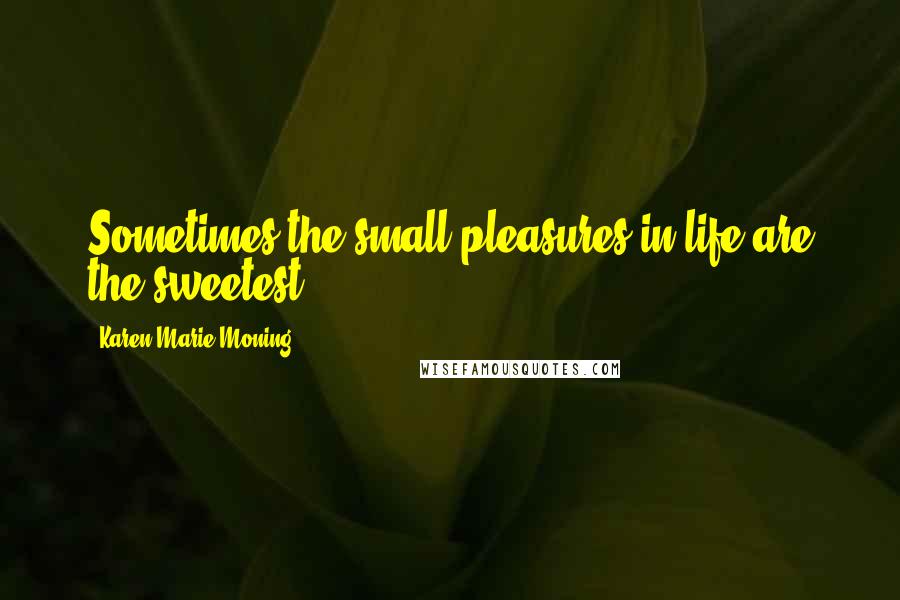 Karen Marie Moning Quotes: Sometimes the small pleasures in life are the sweetest.