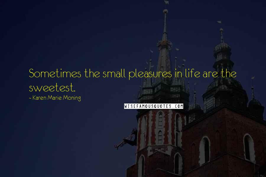 Karen Marie Moning Quotes: Sometimes the small pleasures in life are the sweetest.