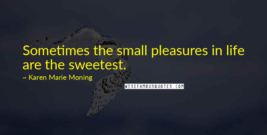 Karen Marie Moning Quotes: Sometimes the small pleasures in life are the sweetest.