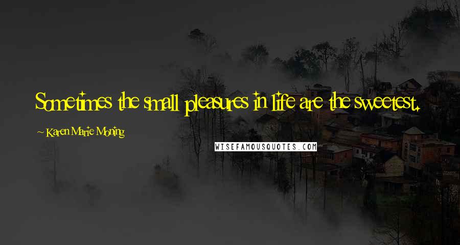 Karen Marie Moning Quotes: Sometimes the small pleasures in life are the sweetest.