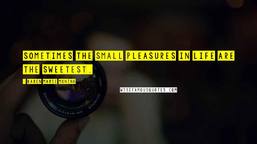 Karen Marie Moning Quotes: Sometimes the small pleasures in life are the sweetest.