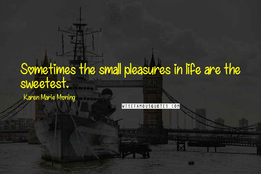 Karen Marie Moning Quotes: Sometimes the small pleasures in life are the sweetest.