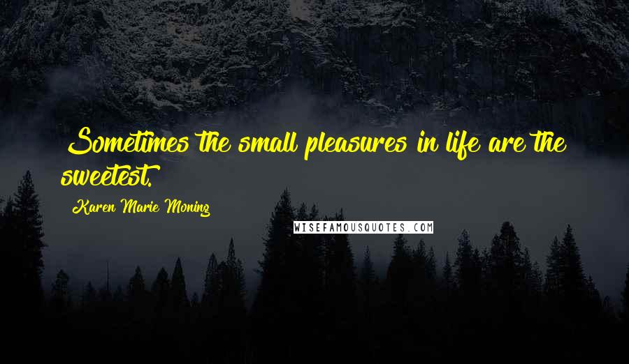 Karen Marie Moning Quotes: Sometimes the small pleasures in life are the sweetest.