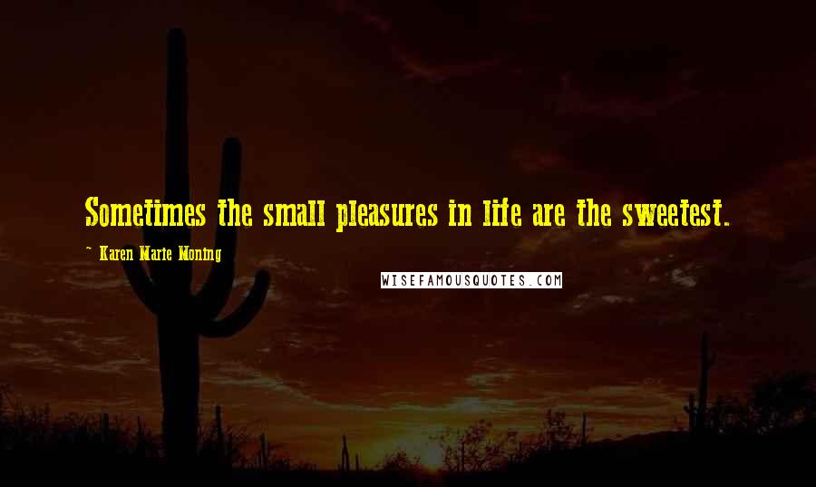 Karen Marie Moning Quotes: Sometimes the small pleasures in life are the sweetest.