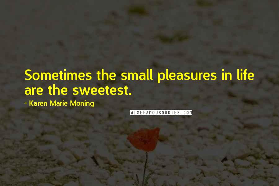 Karen Marie Moning Quotes: Sometimes the small pleasures in life are the sweetest.