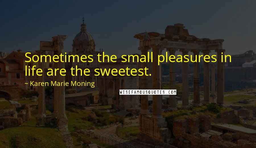 Karen Marie Moning Quotes: Sometimes the small pleasures in life are the sweetest.