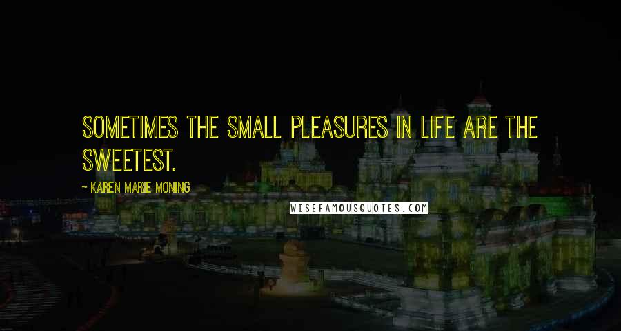 Karen Marie Moning Quotes: Sometimes the small pleasures in life are the sweetest.