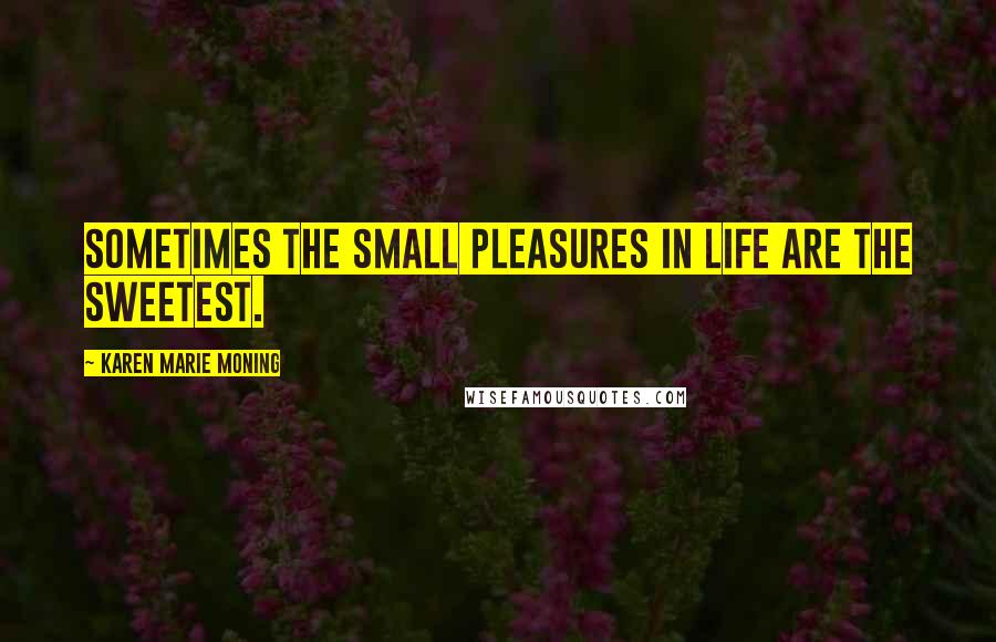 Karen Marie Moning Quotes: Sometimes the small pleasures in life are the sweetest.