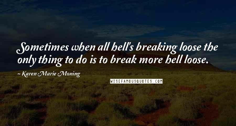 Karen Marie Moning Quotes: Sometimes when all hell's breaking loose the only thing to do is to break more hell loose.