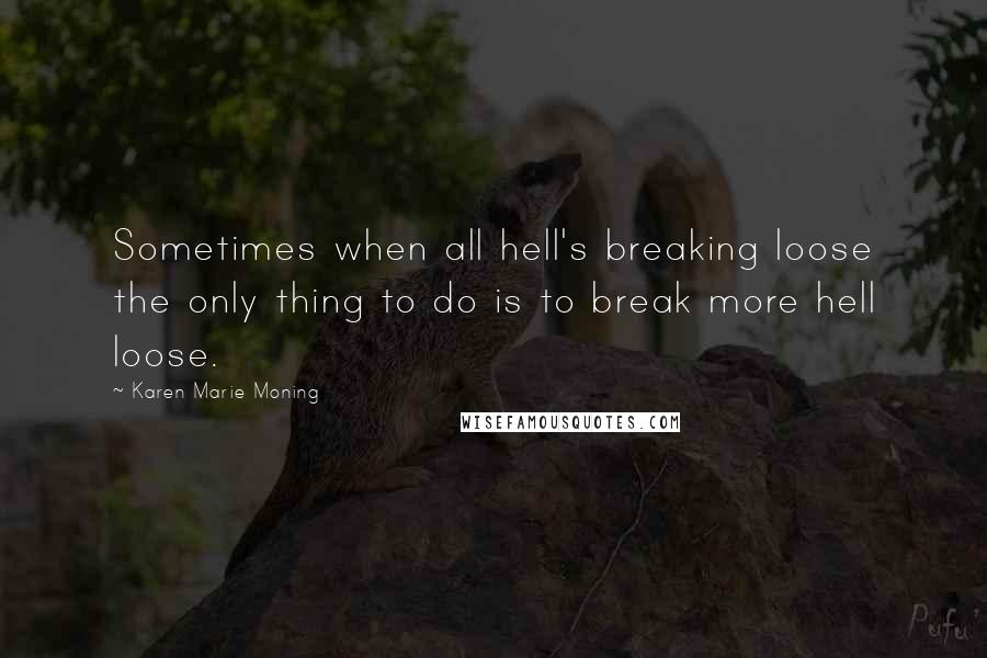 Karen Marie Moning Quotes: Sometimes when all hell's breaking loose the only thing to do is to break more hell loose.