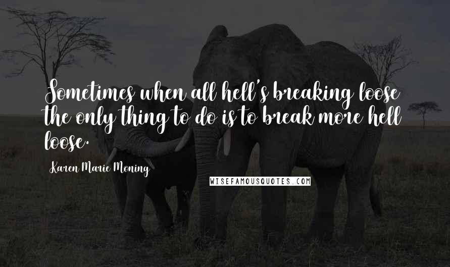 Karen Marie Moning Quotes: Sometimes when all hell's breaking loose the only thing to do is to break more hell loose.