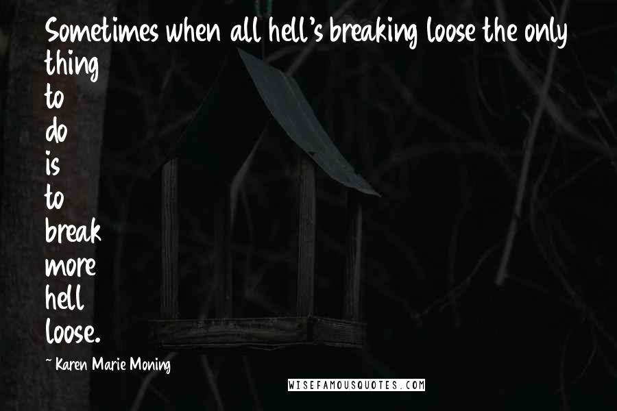 Karen Marie Moning Quotes: Sometimes when all hell's breaking loose the only thing to do is to break more hell loose.