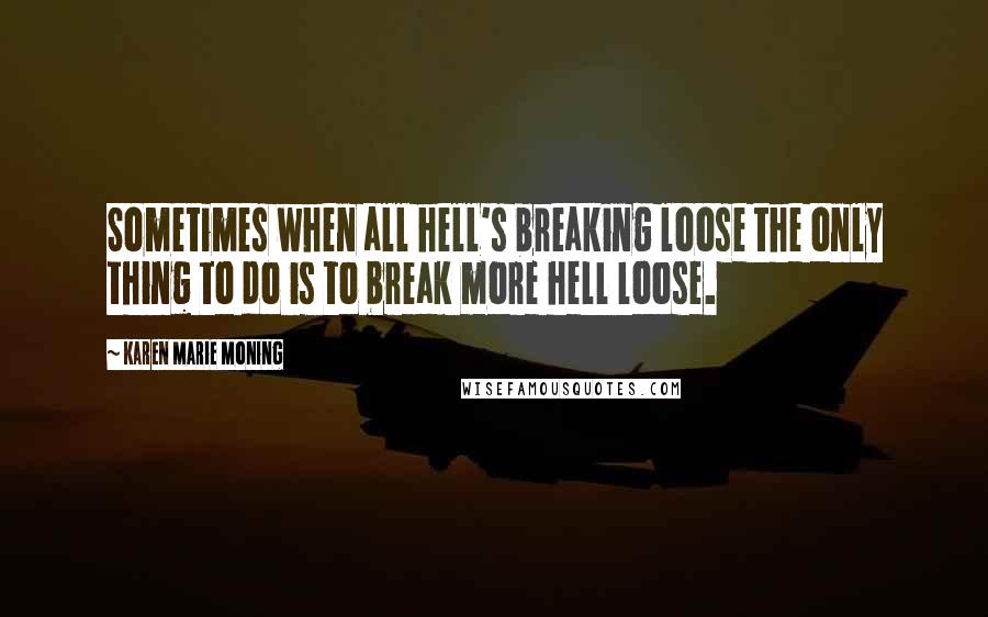 Karen Marie Moning Quotes: Sometimes when all hell's breaking loose the only thing to do is to break more hell loose.