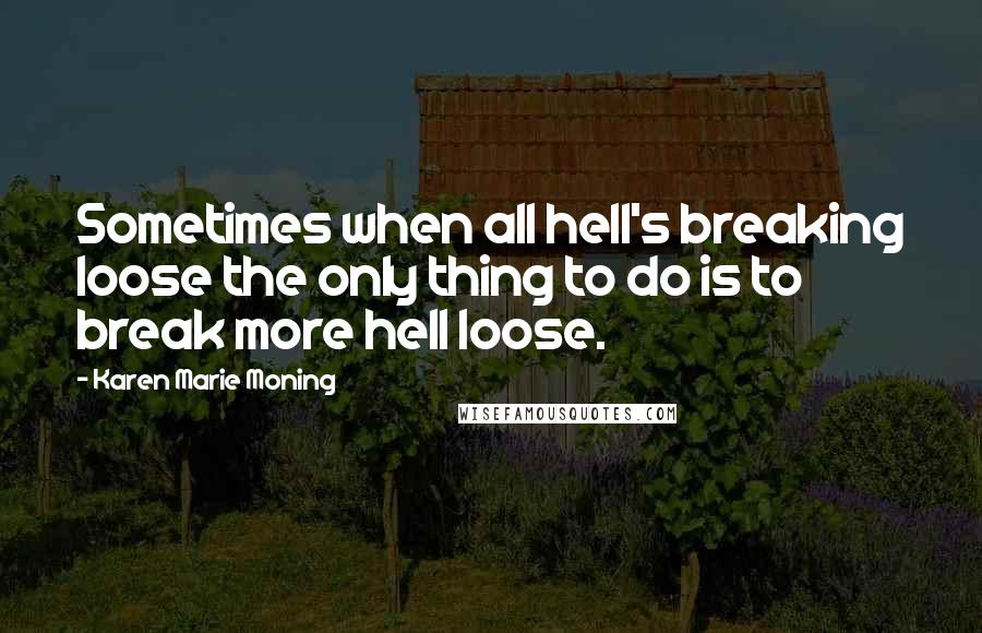 Karen Marie Moning Quotes: Sometimes when all hell's breaking loose the only thing to do is to break more hell loose.