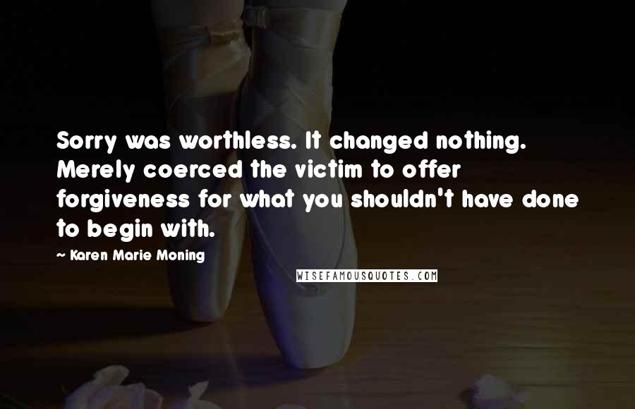 Karen Marie Moning Quotes: Sorry was worthless. It changed nothing. Merely coerced the victim to offer forgiveness for what you shouldn't have done to begin with.