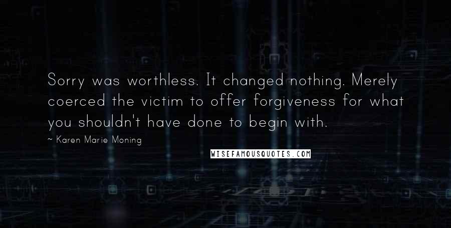 Karen Marie Moning Quotes: Sorry was worthless. It changed nothing. Merely coerced the victim to offer forgiveness for what you shouldn't have done to begin with.