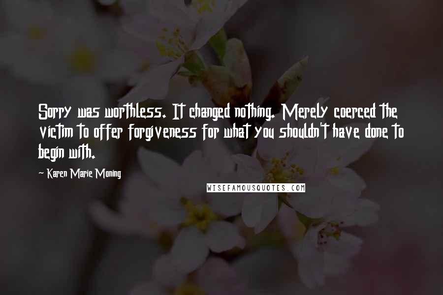 Karen Marie Moning Quotes: Sorry was worthless. It changed nothing. Merely coerced the victim to offer forgiveness for what you shouldn't have done to begin with.