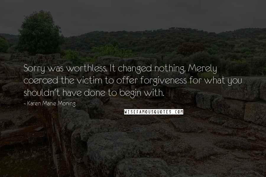 Karen Marie Moning Quotes: Sorry was worthless. It changed nothing. Merely coerced the victim to offer forgiveness for what you shouldn't have done to begin with.