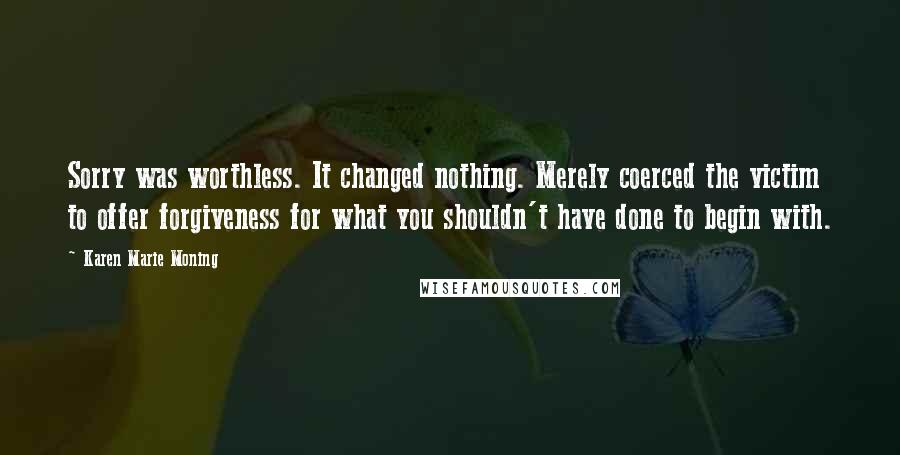 Karen Marie Moning Quotes: Sorry was worthless. It changed nothing. Merely coerced the victim to offer forgiveness for what you shouldn't have done to begin with.
