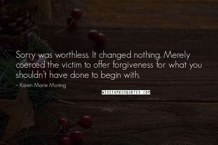 Karen Marie Moning Quotes: Sorry was worthless. It changed nothing. Merely coerced the victim to offer forgiveness for what you shouldn't have done to begin with.