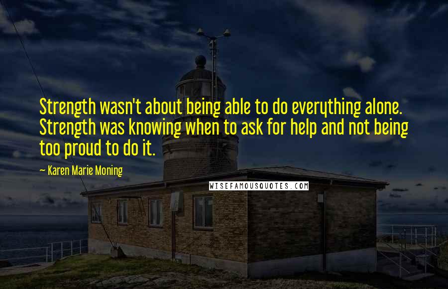 Karen Marie Moning Quotes: Strength wasn't about being able to do everything alone. Strength was knowing when to ask for help and not being too proud to do it.