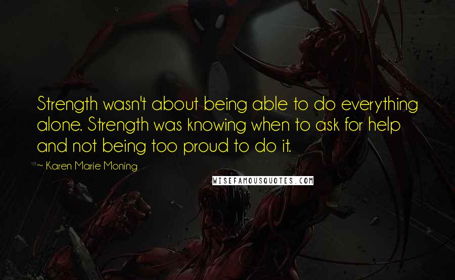 Karen Marie Moning Quotes: Strength wasn't about being able to do everything alone. Strength was knowing when to ask for help and not being too proud to do it.