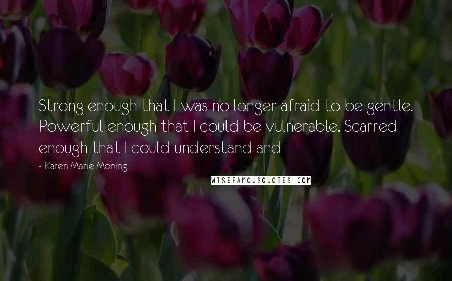 Karen Marie Moning Quotes: Strong enough that I was no longer afraid to be gentle. Powerful enough that I could be vulnerable. Scarred enough that I could understand and