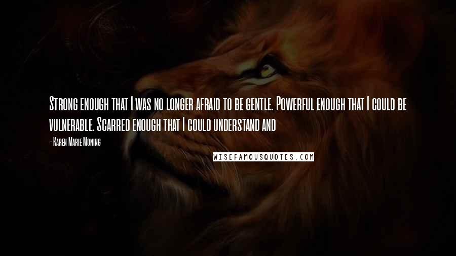 Karen Marie Moning Quotes: Strong enough that I was no longer afraid to be gentle. Powerful enough that I could be vulnerable. Scarred enough that I could understand and