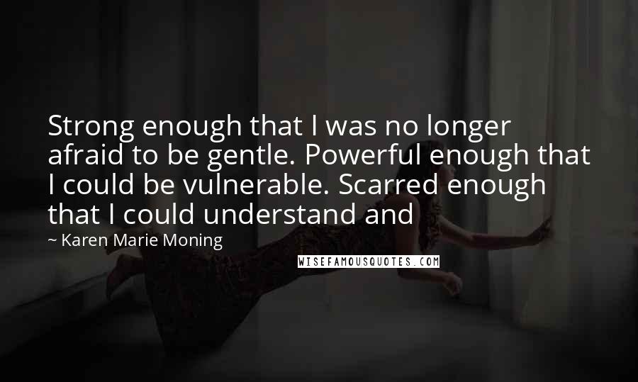 Karen Marie Moning Quotes: Strong enough that I was no longer afraid to be gentle. Powerful enough that I could be vulnerable. Scarred enough that I could understand and