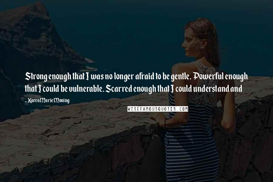 Karen Marie Moning Quotes: Strong enough that I was no longer afraid to be gentle. Powerful enough that I could be vulnerable. Scarred enough that I could understand and