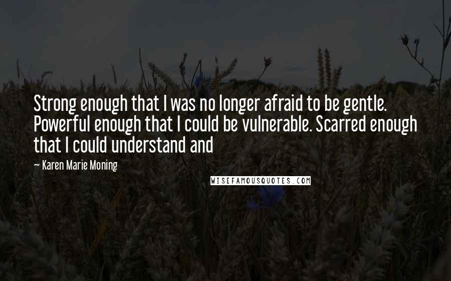 Karen Marie Moning Quotes: Strong enough that I was no longer afraid to be gentle. Powerful enough that I could be vulnerable. Scarred enough that I could understand and