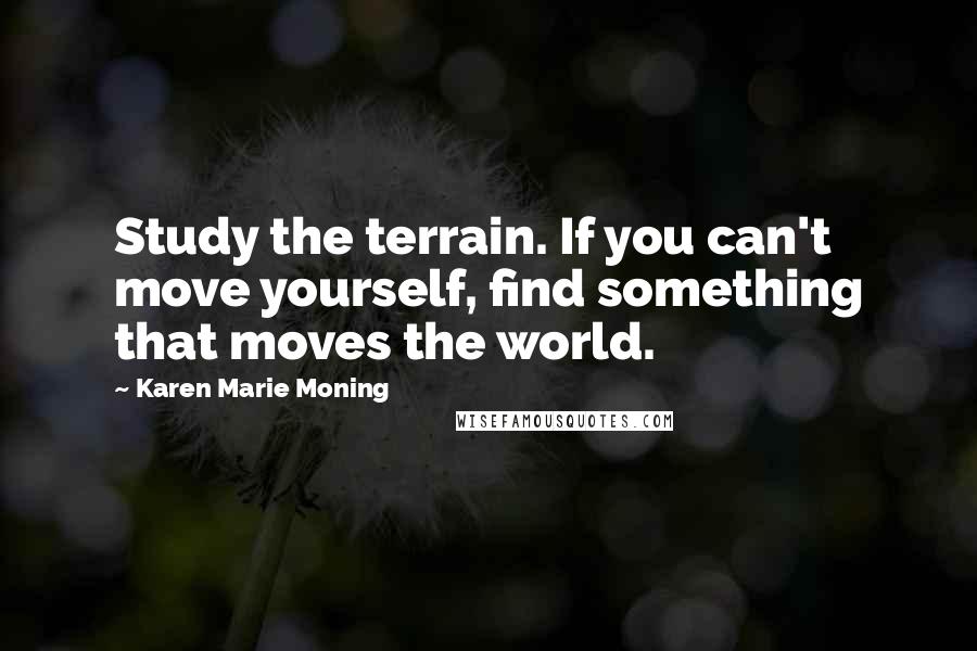 Karen Marie Moning Quotes: Study the terrain. If you can't move yourself, find something that moves the world.