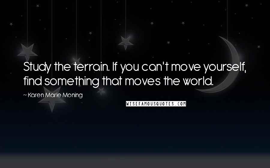 Karen Marie Moning Quotes: Study the terrain. If you can't move yourself, find something that moves the world.