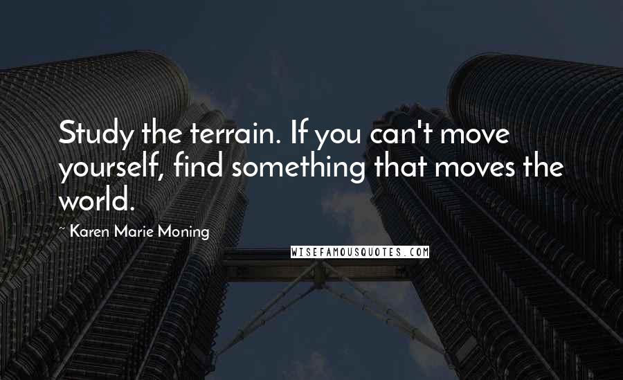 Karen Marie Moning Quotes: Study the terrain. If you can't move yourself, find something that moves the world.