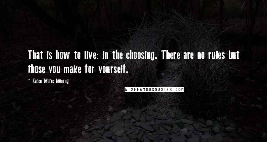 Karen Marie Moning Quotes: That is how to live: in the choosing. There are no rules but those you make for yourself.