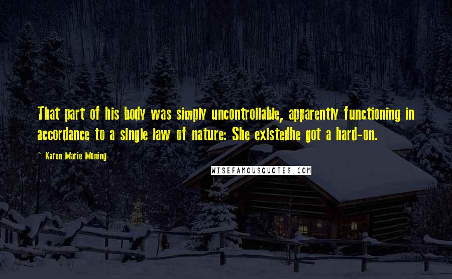Karen Marie Moning Quotes: That part of his body was simply uncontrollable, apparently functioning in accordance to a single law of nature: She existedhe got a hard-on.