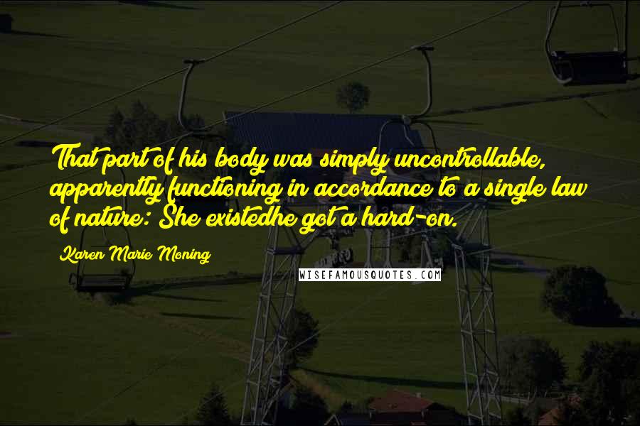 Karen Marie Moning Quotes: That part of his body was simply uncontrollable, apparently functioning in accordance to a single law of nature: She existedhe got a hard-on.