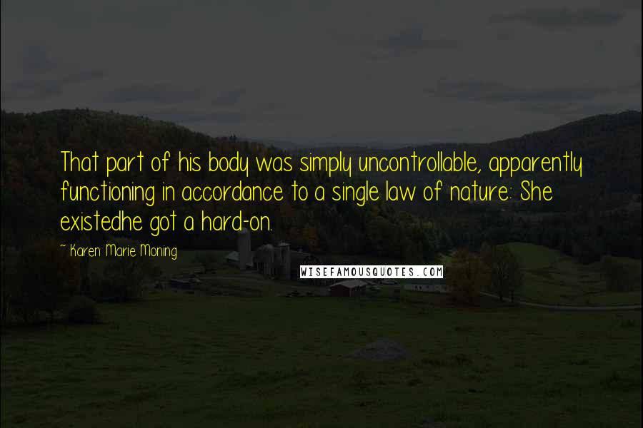 Karen Marie Moning Quotes: That part of his body was simply uncontrollable, apparently functioning in accordance to a single law of nature: She existedhe got a hard-on.