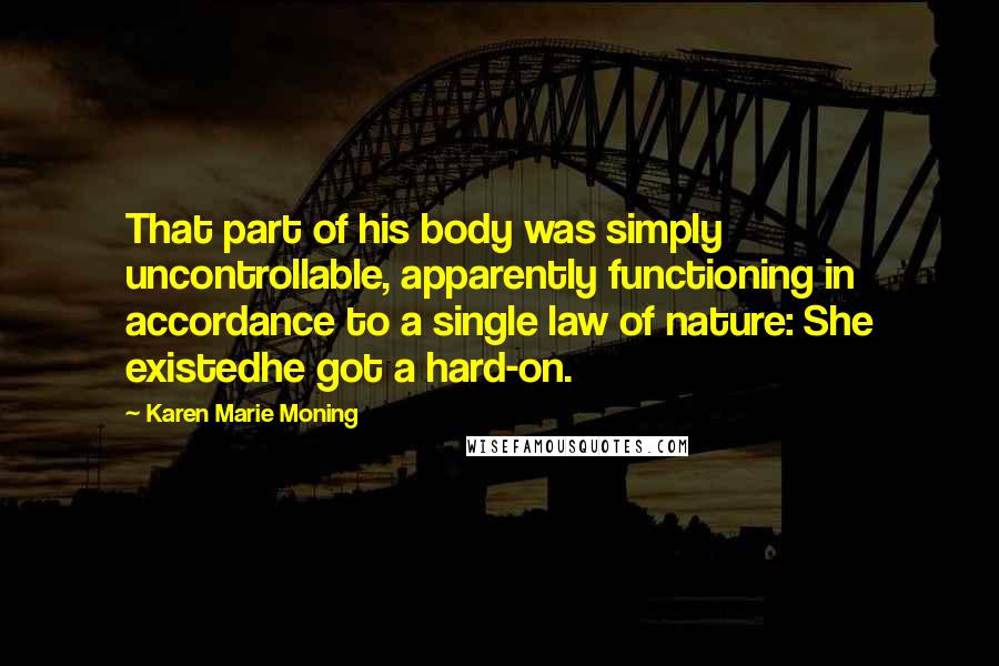 Karen Marie Moning Quotes: That part of his body was simply uncontrollable, apparently functioning in accordance to a single law of nature: She existedhe got a hard-on.